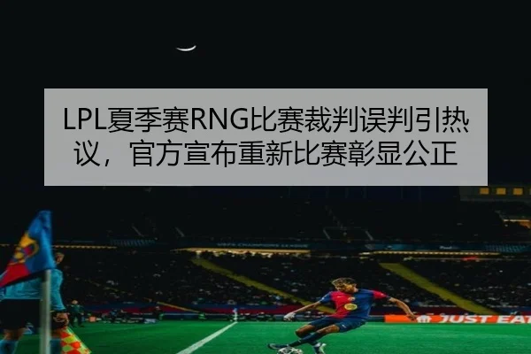 LPL夏季赛RNG比赛裁判误判引热议,官方宣布重新比赛彰显公正