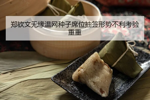 郑钦文无缘温网种子席位抽签形势不利考验重重