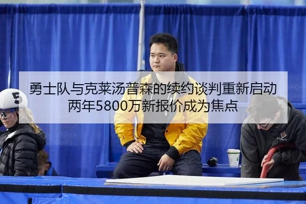 勇士队与克莱汤普森的续约谈判重新启动 两年5800万新报价成为焦点