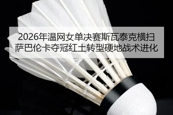 2026年温网女单决赛斯瓦泰克横扫萨巴伦卡夺冠红土转型硬地战术进化
